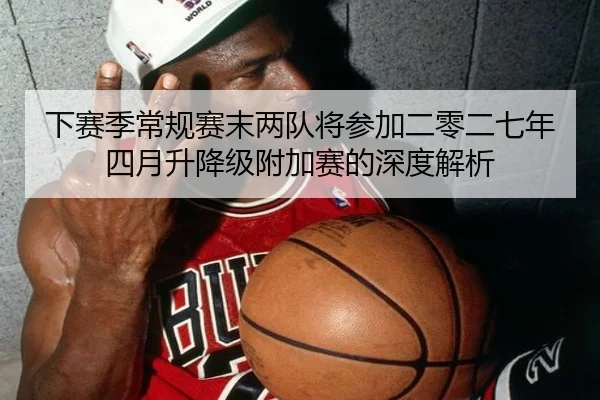 下赛季常规赛末两队将参加二零二七年四月升降级附加赛的深度解析(YYSports)